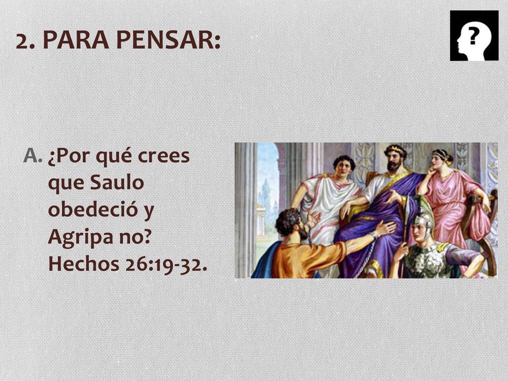 2. PARA PENSAR: ¿Por qué crees que Saulo obedeció y Agripa no Hechos 26:19-32.