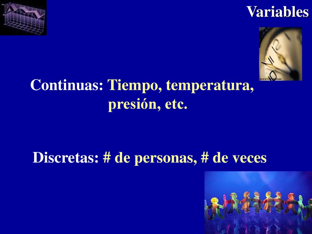 Variables Continuas: Tiempo, temperatura, presión, etc. Discretas: # de personas, # de veces