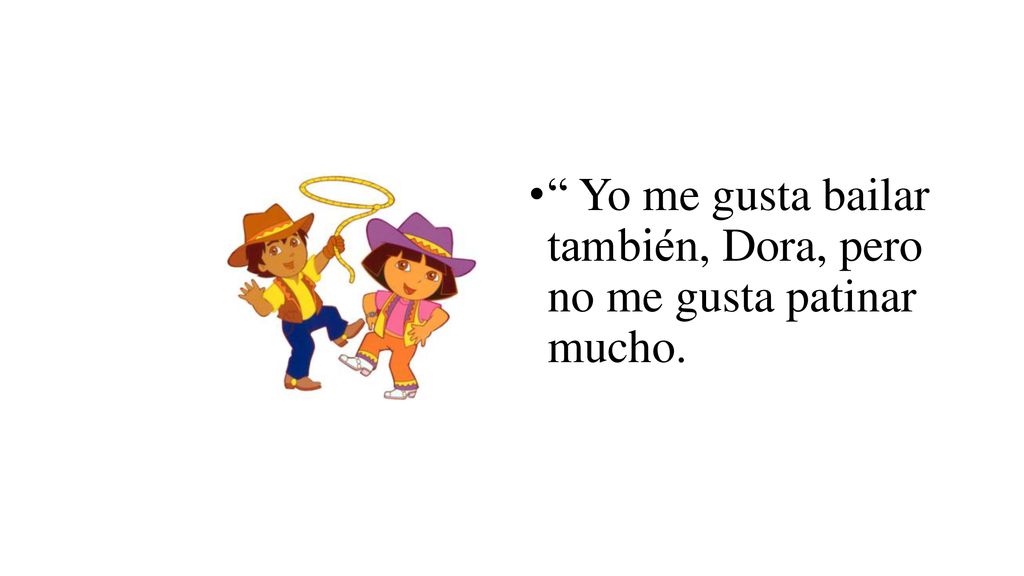 Yo me gusta bailar también, Dora, pero no me gusta patinar mucho.