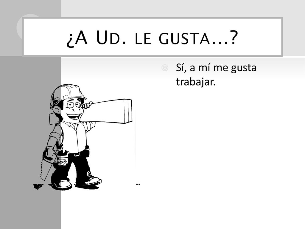 ¿A Ud. le gusta… Sí, a mí me gusta trabajar.