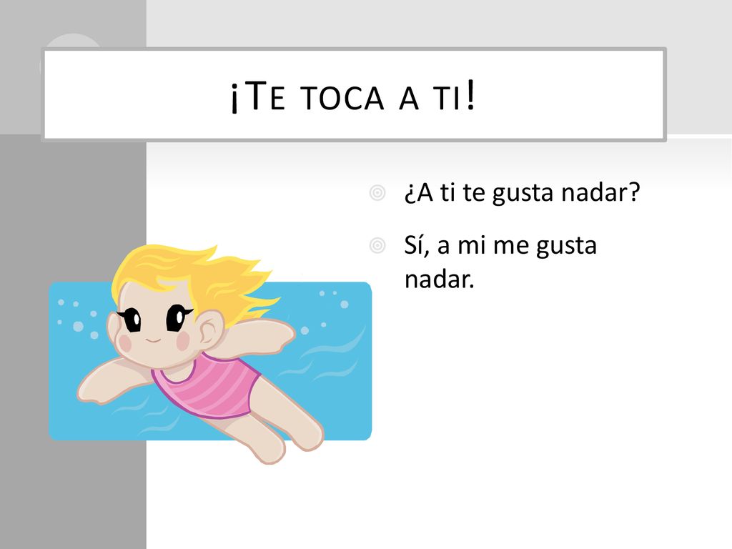 ¡Te toca a ti! ¿A ti te gusta nadar Sí, a mi me gusta nadar.