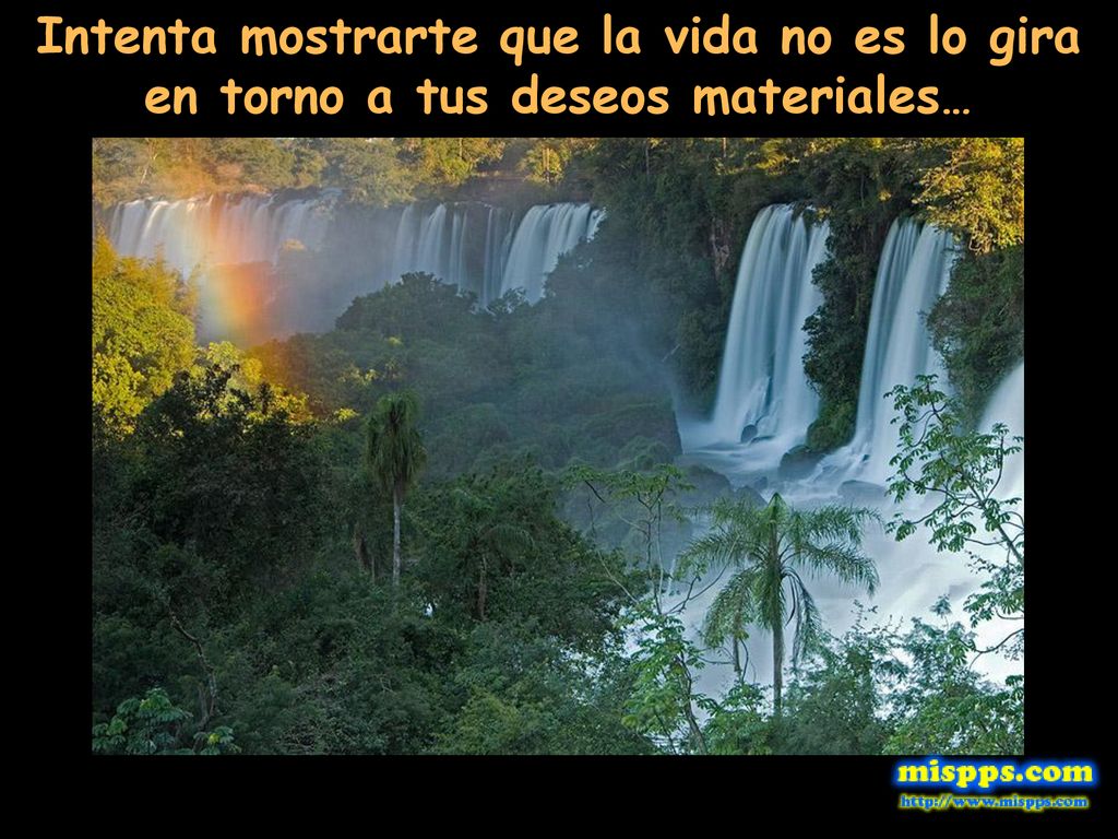 Intenta mostrarte que la vida no es lo gira en torno a tus deseos materiales…