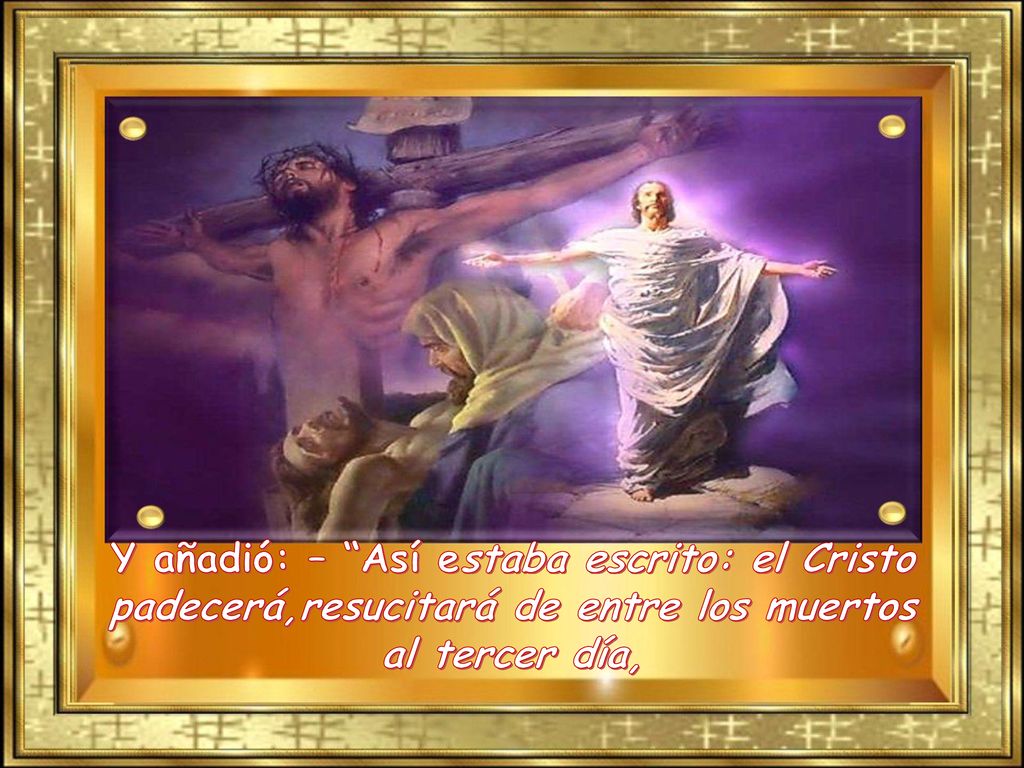 Y añadió: – Así estaba escrito: el Cristo padecerá,resucitará de entre los muertos al tercer día,