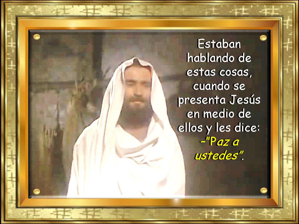 Estaban hablando de estas cosas, cuando se presenta Jesús en medio de ellos y les dice: – Paz a ustedes .
