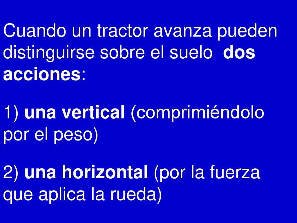 Cuando un tractor avanza pueden distinguirse sobre el suelo dos acciones: 1) una vertical (comprimiéndolo por el peso) 2) una horizontal (por la fuerza que aplica la rueda)
