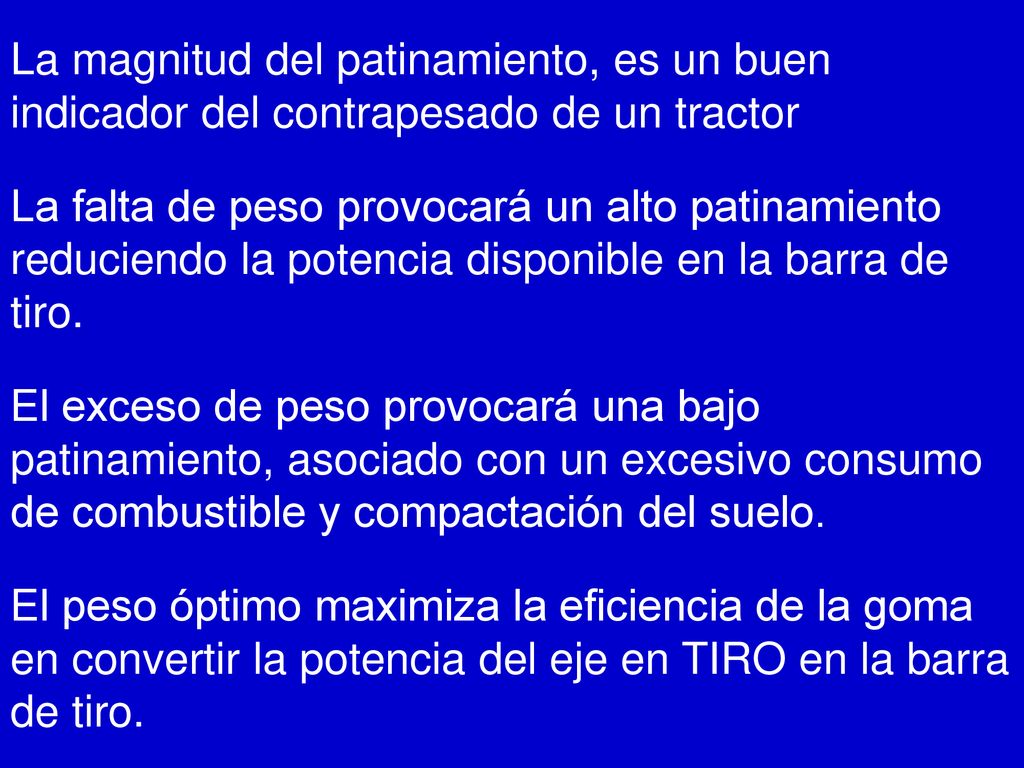 La magnitud del patinamiento, es un buen indicador del contrapesado de un tractor La falta de peso provocará un alto patinamiento reduciendo la potencia disponible en la barra de tiro.