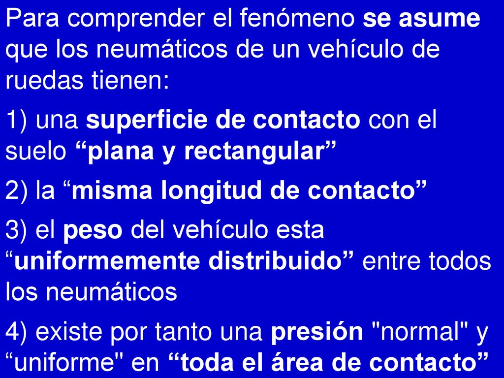 Para comprender el fenómeno se asume que los neumáticos de un vehículo de ruedas tienen: 1) una superficie de contacto con el suelo plana y rectangular 2) la misma longitud de contacto 3) el peso del vehículo esta uniformemente distribuido entre todos los neumáticos 4) existe por tanto una presión normal y uniforme en toda el área de contacto