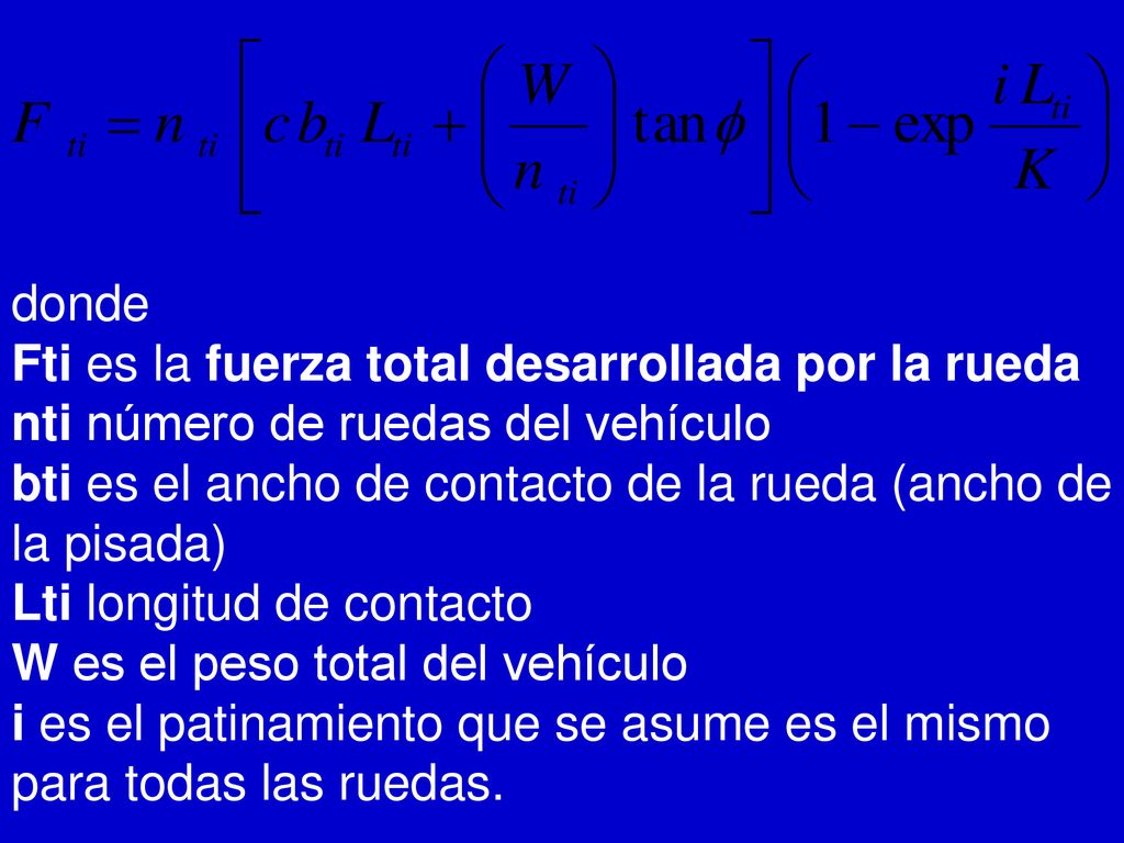donde Fti es la fuerza total desarrollada por la rueda nti número de ruedas del vehículo bti es el ancho de contacto de la rueda (ancho de la pisada) Lti longitud de contacto W es el peso total del vehículo i es el patinamiento que se asume es el mismo para todas las ruedas.