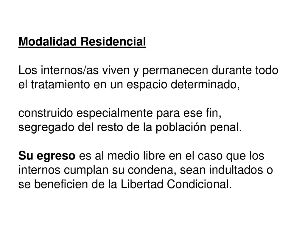 Modalidad Residencial Los internos/as viven y permanecen durante todo el tratamiento en un espacio determinado, construido especialmente para ese fin, segregado del resto de la población penal.