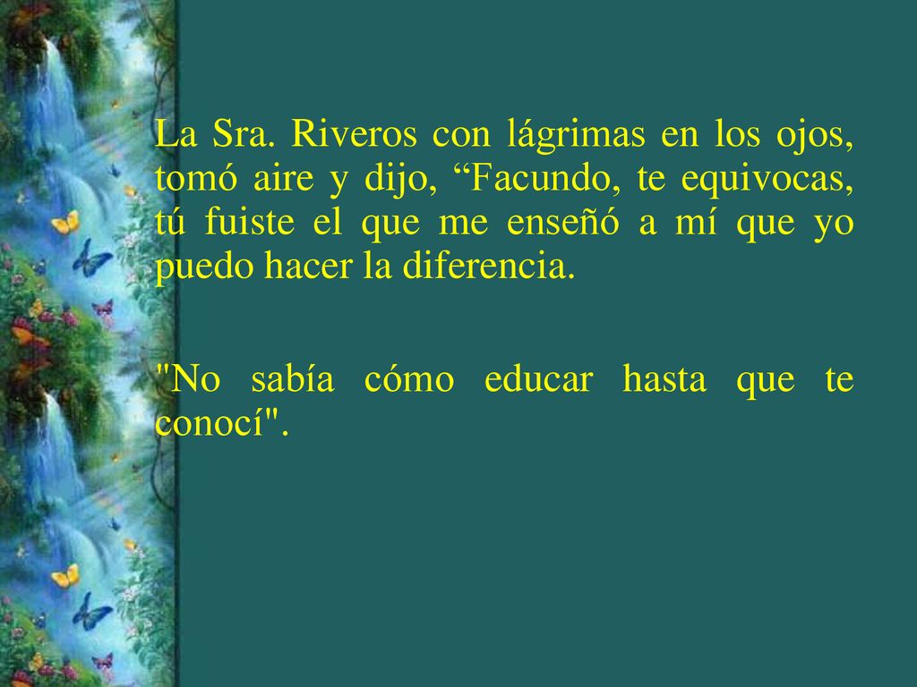 La Sra. Riveros con lágrimas en los ojos, tomó aire y dijo, Facundo, te equivocas, tú fuiste el que me enseñó a mí que yo puedo hacer la diferencia.