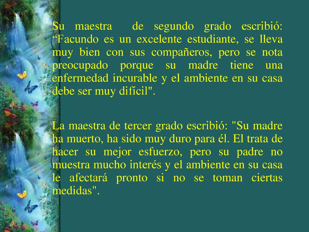 Su maestra de segundo grado escribió: Facundo es un excelente estudiante, se lleva muy bien con sus compañeros, pero se nota preocupado porque su madre tiene una enfermedad incurable y el ambiente en su casa debe ser muy difícil .