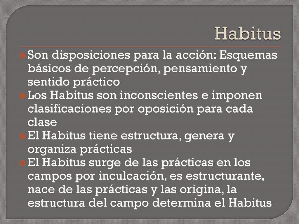 Habitus Son disposiciones para la acción: Esquemas básicos de percepción, pensamiento y sentido práctico.
