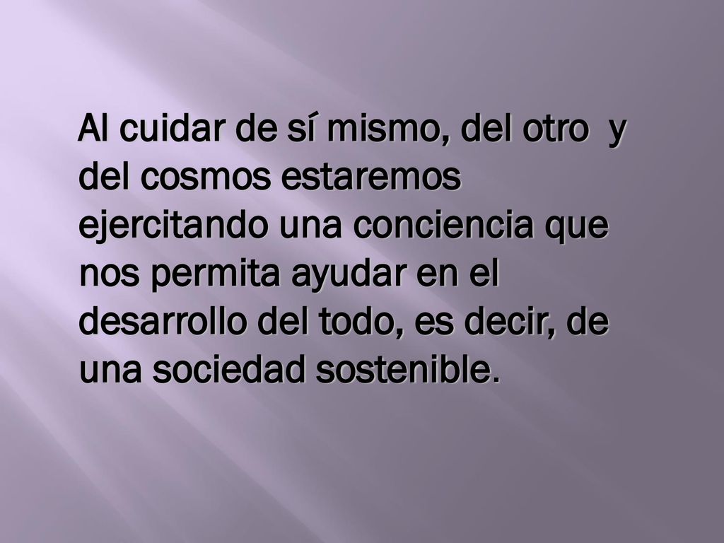 Al cuidar de sí mismo, del otro y del cosmos estaremos ejercitando una conciencia que nos permita ayudar en el desarrollo del todo, es decir, de una sociedad sostenible.