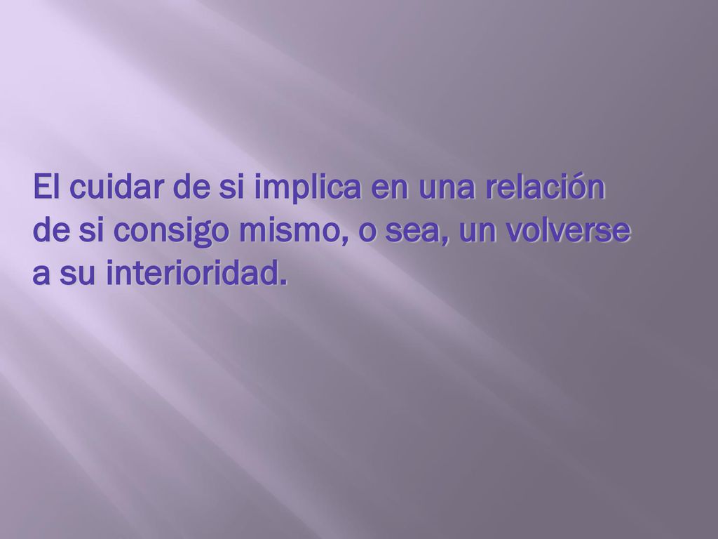 El cuidar de si implica en una relación de si consigo mismo, o sea, un volverse a su interioridad.