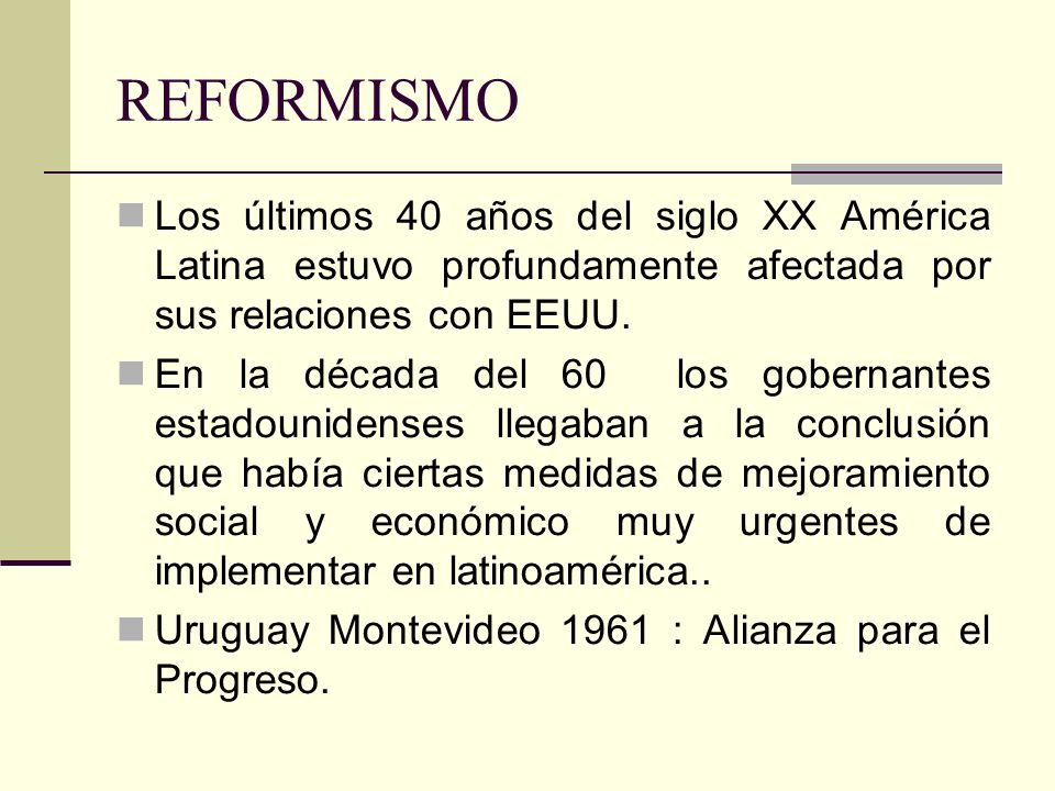 REFORMISMO Los últimos 40 años del siglo XX América Latina estuvo profundamente afectada por sus relaciones con EEUU.