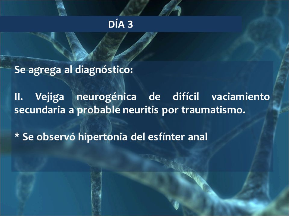 DÍA 3 Se agrega al diagnóstico: II. Vejiga neurogénica de difícil vaciamiento secundaria a probable neuritis por traumatismo.
