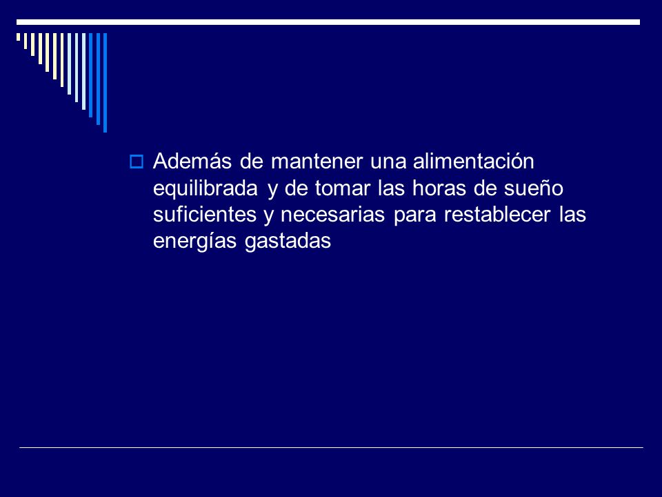 Además de mantener una alimentación equilibrada y de tomar las horas de sueño suficientes y necesarias para restablecer las energías gastadas