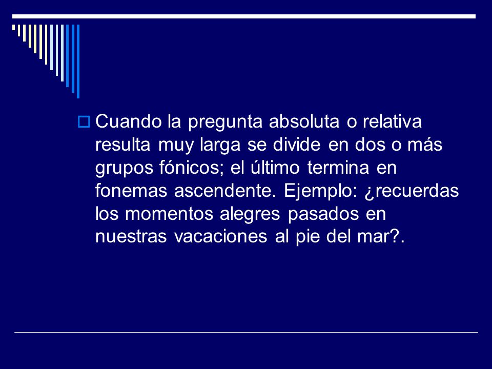 Cuando la pregunta absoluta o relativa resulta muy larga se divide en dos o más grupos fónicos; el último termina en fonemas ascendente.