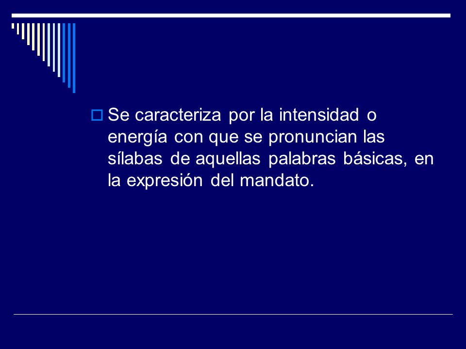 Se caracteriza por la intensidad o energía con que se pronuncian las sílabas de aquellas palabras básicas, en la expresión del mandato.