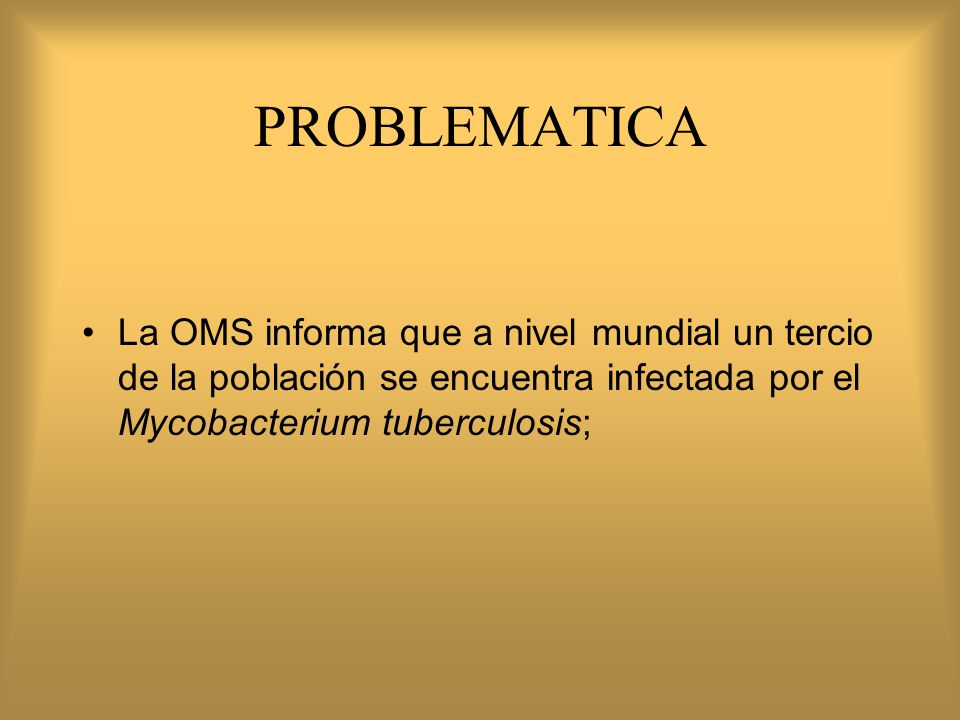 PROBLEMATICA La OMS informa que a nivel mundial un tercio de la población se encuentra infectada por el Mycobacterium tuberculosis;