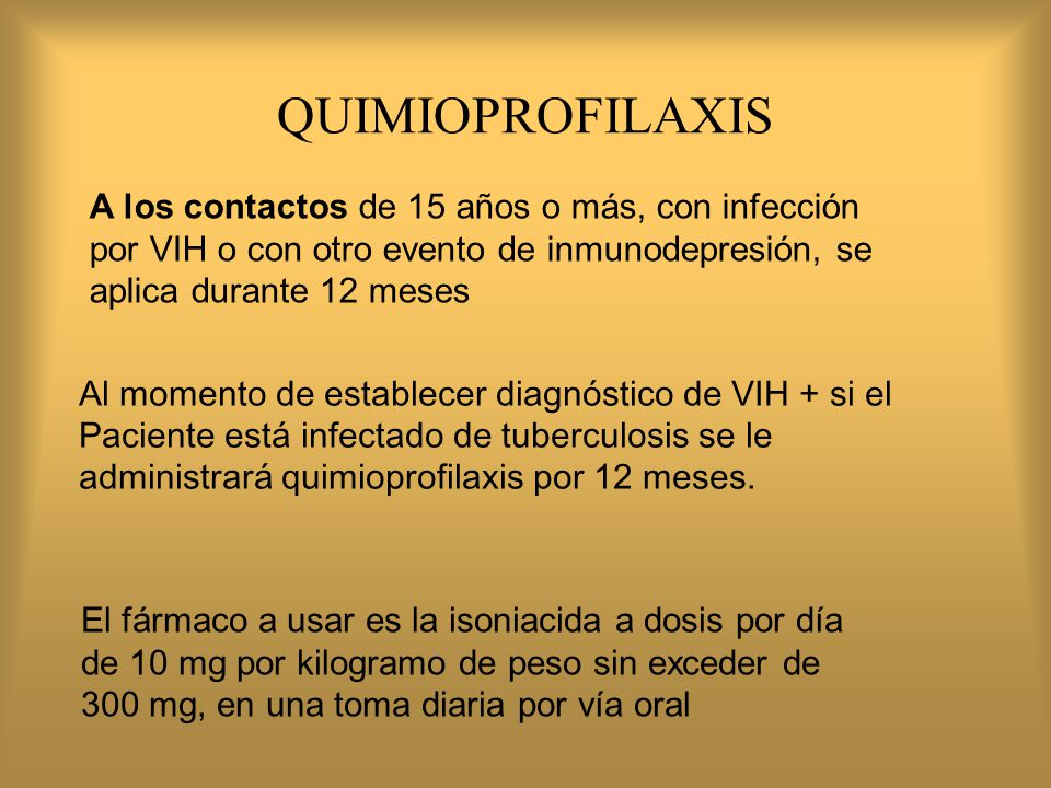 QUIMIOPROFILAXIS A los contactos de 15 años o más, con infección por VIH o con otro evento de inmunodepresión, se aplica durante 12 meses.
