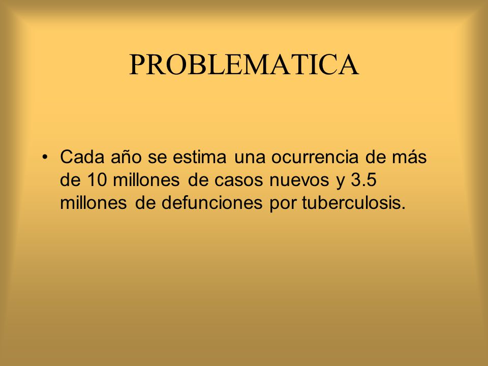 PROBLEMATICA Cada año se estima una ocurrencia de más de 10 millones de casos nuevos y 3.5 millones de defunciones por tuberculosis.