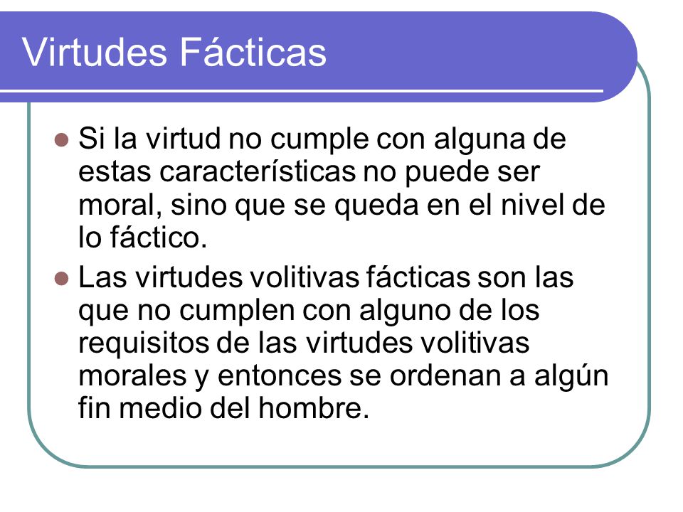 Virtudes Fácticas Si la virtud no cumple con alguna de estas características no puede ser moral, sino que se queda en el nivel de lo fáctico.
