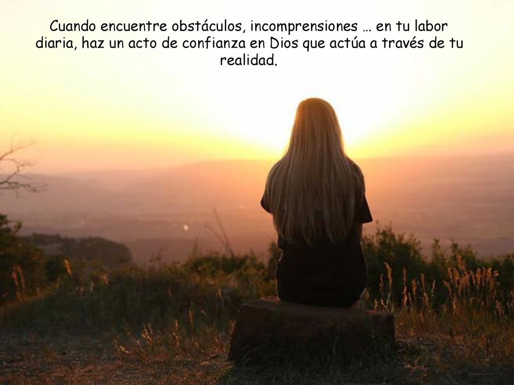 Cuando encuentre obstáculos, incomprensiones … en tu labor diaria, haz un acto de confianza en Dios que actúa a través de tu realidad.