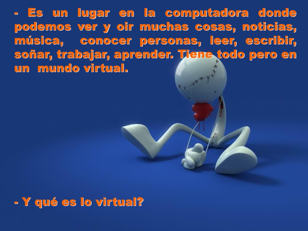 - Es un lugar en la computadora donde podemos ver y oir muchas cosas, noticias, música, conocer personas, leer, escribir, soñar, trabajar, aprender. Tiene todo pero en un mundo virtual.