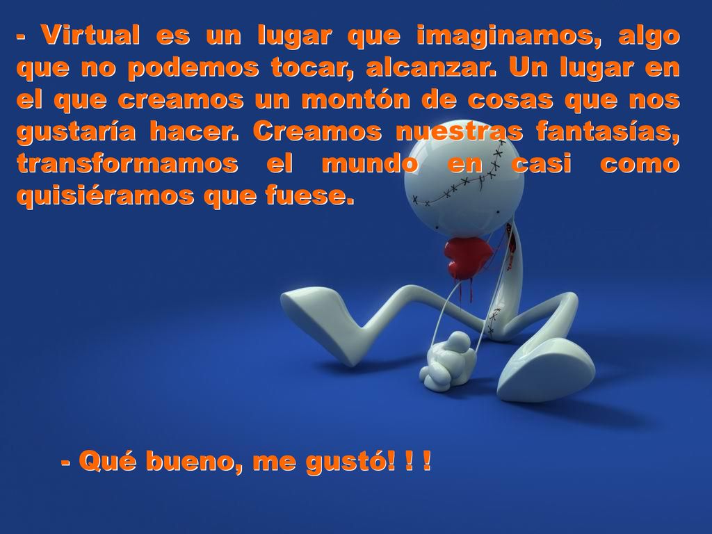 - Virtual es un lugar que imaginamos, algo que no podemos tocar, alcanzar. Un lugar en el que creamos un montón de cosas que nos gustaría hacer. Creamos nuestras fantasías, transformamos el mundo en casi como quisiéramos que fuese.