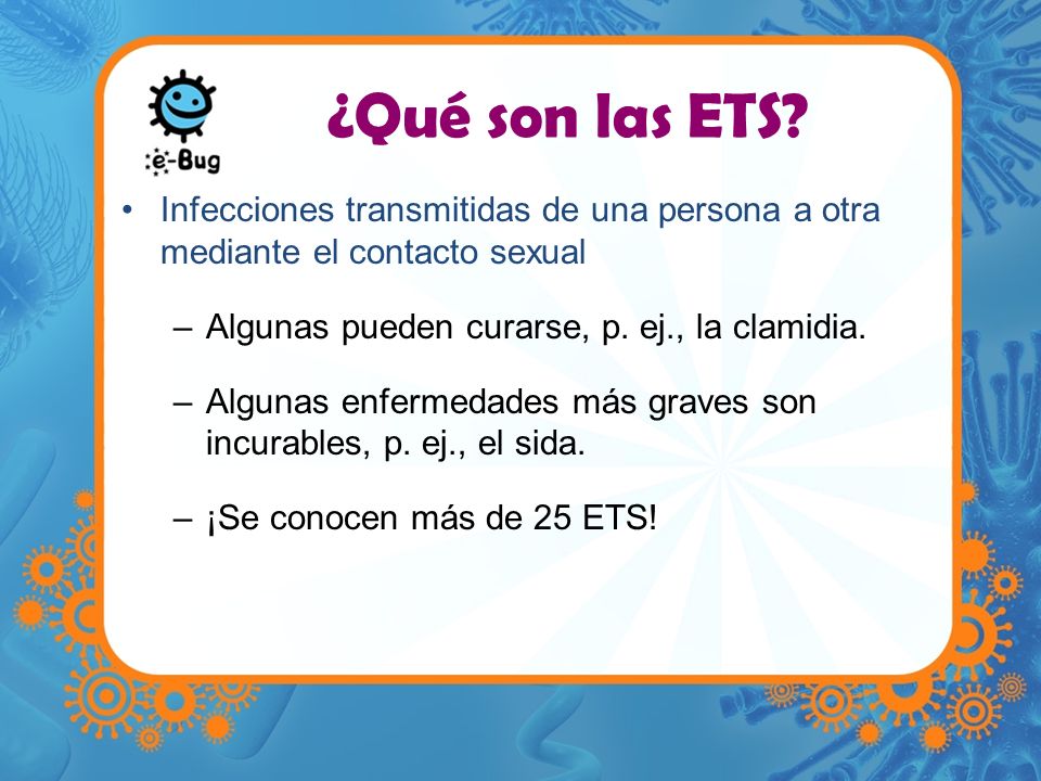 ¿Qué son las ETS Infecciones transmitidas de una persona a otra mediante el contacto sexual. Algunas pueden curarse, p. ej., la clamidia.