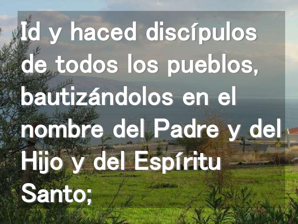 Id y haced discípulos de todos los pueblos, bautizándolos en el nombre del Padre y del Hijo y del Espíritu Santo;