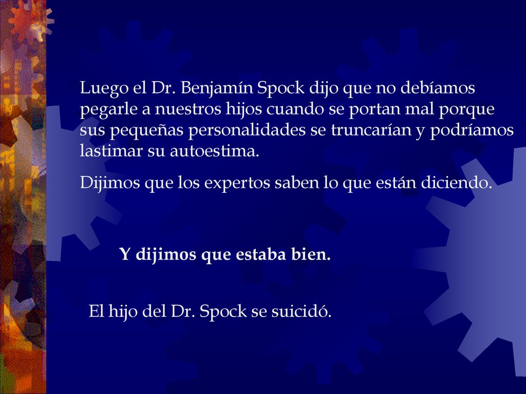 Luego el Dr. Benjamín Spock dijo que no debíamos pegarle a nuestros hijos cuando se portan mal porque sus pequeñas personalidades se truncarían y podríamos lastimar su autoestima.
