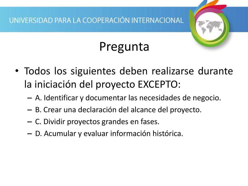 Pregunta Todos los siguientes deben realizarse durante la iniciación del proyecto EXCEPTO: A. Identificar y documentar las necesidades de negocio.