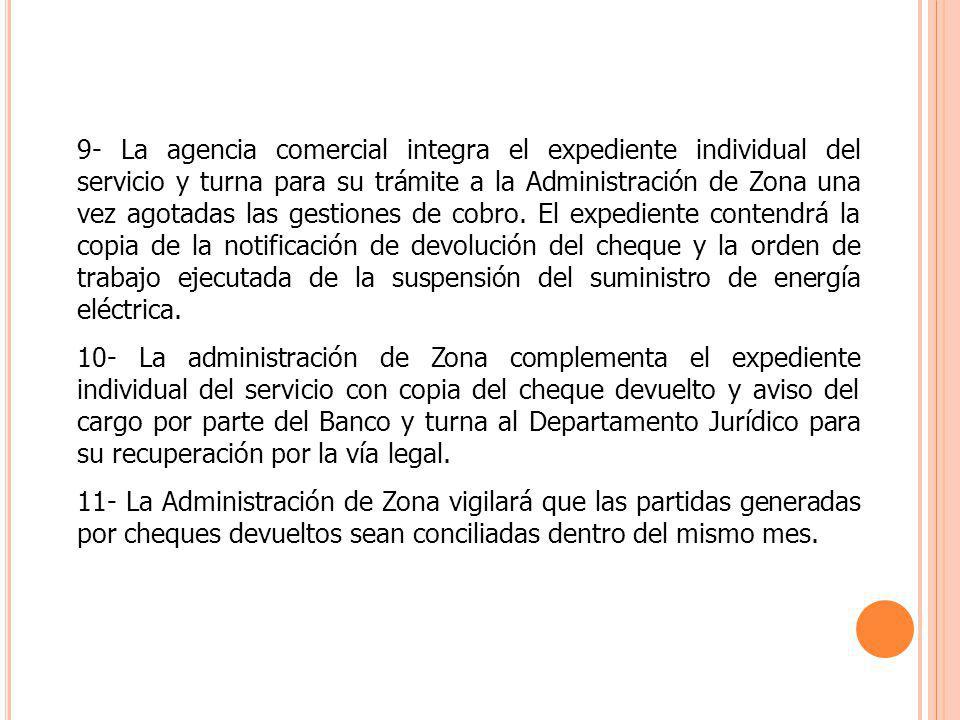 9- La agencia comercial integra el expediente individual del servicio y turna para su trámite a la Administración de Zona una vez agotadas las gestiones de cobro. El expediente contendrá la copia de la notificación de devolución del cheque y la orden de trabajo ejecutada de la suspensión del suministro de energía eléctrica.