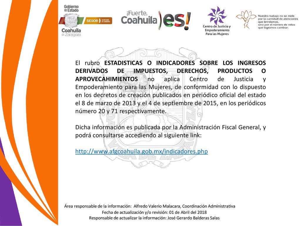 El rubro ESTADISTICAS O INDICADORES SOBRE LOS INGRESOS DERIVADOS DE IMPUESTOS, DERECHOS, PRODUCTOS O APROVECAHIMIENTOS no aplica Centro de Justicia y Empoderamiento para las Mujeres, de conformidad con lo dispuesto en los decretos de creación publicados en periódico oficial del estado el 8 de marzo de 2013 y el 4 de septiembre de 2015, en los periódicos número 20 y 71 respectivamente.