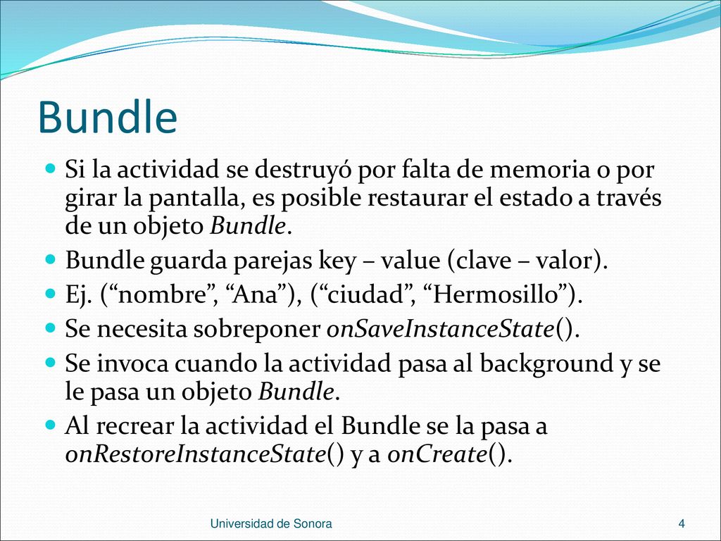 Bundle Si la actividad se destruyó por falta de memoria o por girar la pantalla, es posible restaurar el estado a través de un objeto Bundle.