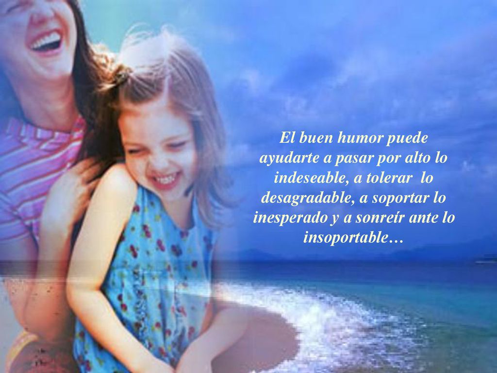 El buen humor puede ayudarte a pasar por alto lo indeseable, a tolerar lo desagradable, a soportar lo inesperado y a sonreír ante lo insoportable…