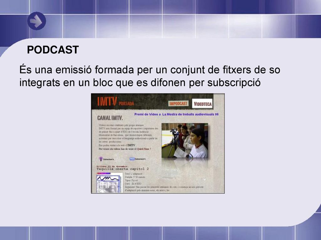 PODCAST És una emissió formada per un conjunt de fitxers de so integrats en un bloc que es difonen per subscripció.