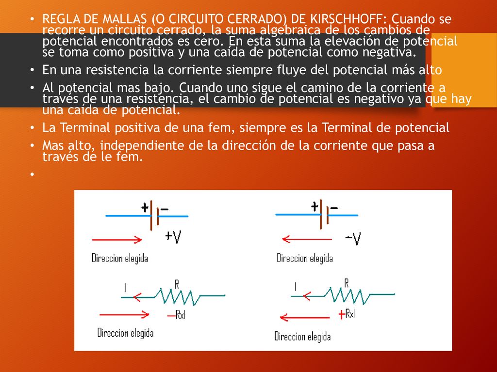 REGLA DE MALLAS (O CIRCUITO CERRADO) DE KIRSCHHOFF: Cuando se recorre un circuito cerrado, la suma algebraica de los cambios de potencial encontrados es cero. En esta suma la elevación de potencial se toma como positiva y una caída de potencial como negativa.