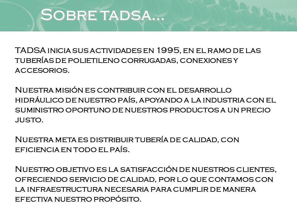 Sobre tadsa… TADSA inicia sus actividades en 1995, en el ramo de las tuberías de polietileno corrugadas, conexiones y accesorios.
