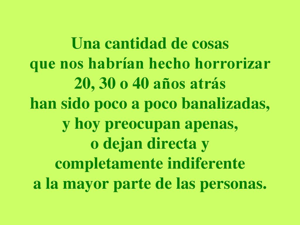 Una cantidad de cosas que nos habrían hecho horrorizar 20, 30 o 40 años atrás han sido poco a poco banalizadas, y hoy preocupan apenas, o dejan directa y completamente indiferente a la mayor parte de las personas.