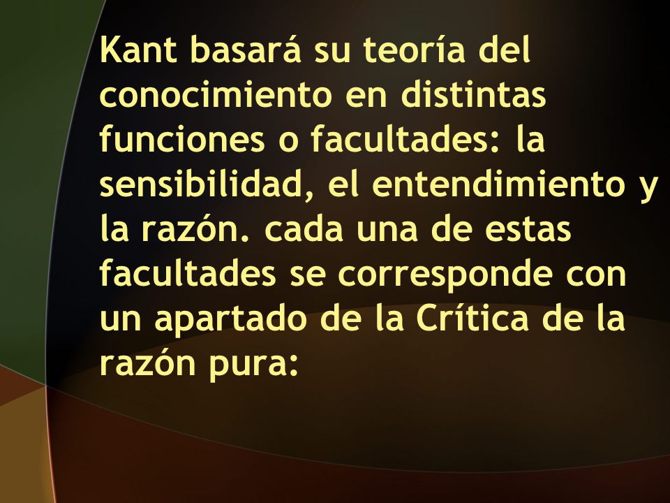 Kant basará su teoría del conocimiento en distintas funciones o facultades: la sensibilidad, el entendimiento y la razón.