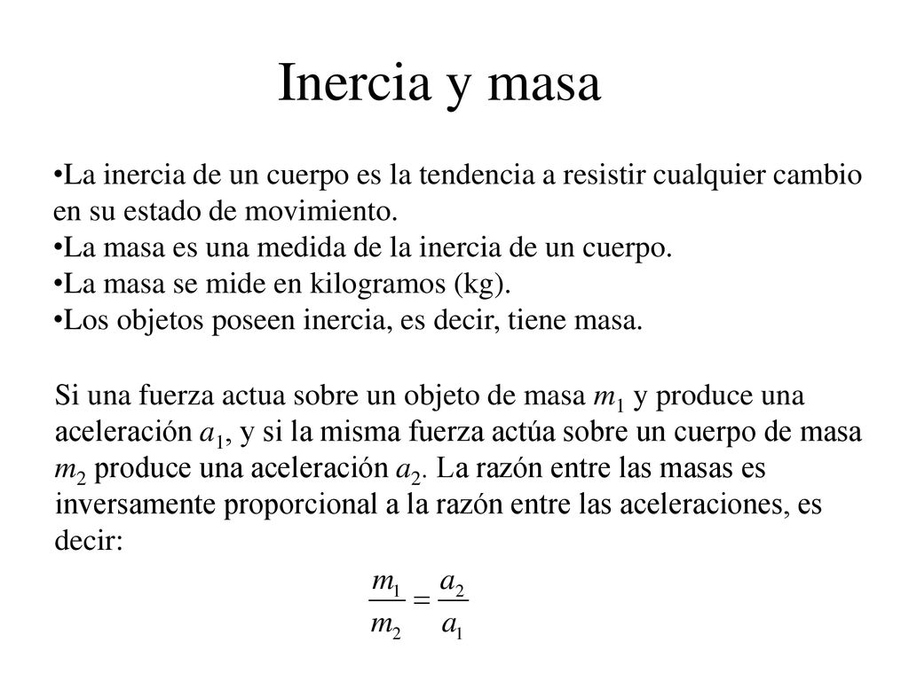 Inercia y masa La inercia de un cuerpo es la tendencia a resistir cualquier cambio en su estado de movimiento.