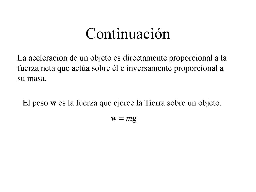 Continuación La aceleración de un objeto es directamente proporcional a la fuerza neta que actúa sobre él e inversamente proporcional a su masa.