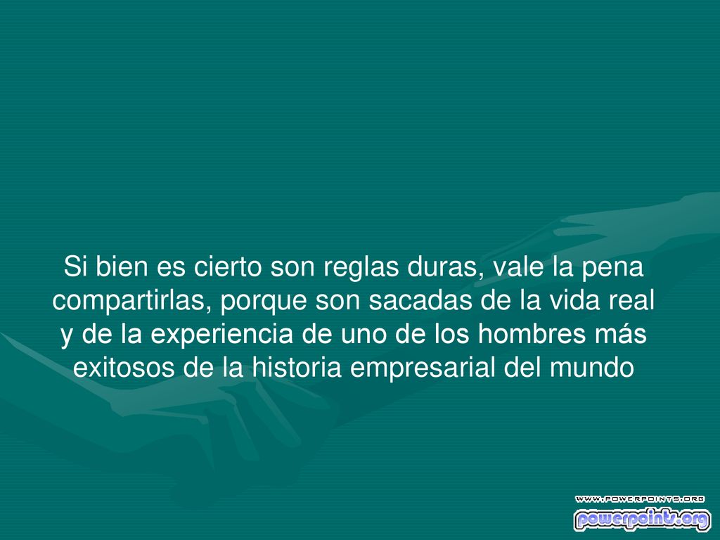 Si bien es cierto son reglas duras, vale la pena compartirlas, porque son sacadas de la vida real y de la experiencia de uno de los hombres más exitosos de la historia empresarial del mundo