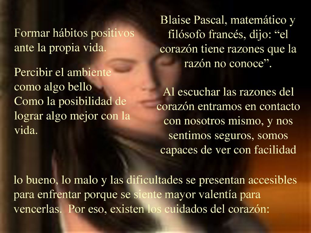 Blaise Pascal, matemático y filósofo francés, dijo: el corazón tiene razones que la razón no conoce .
