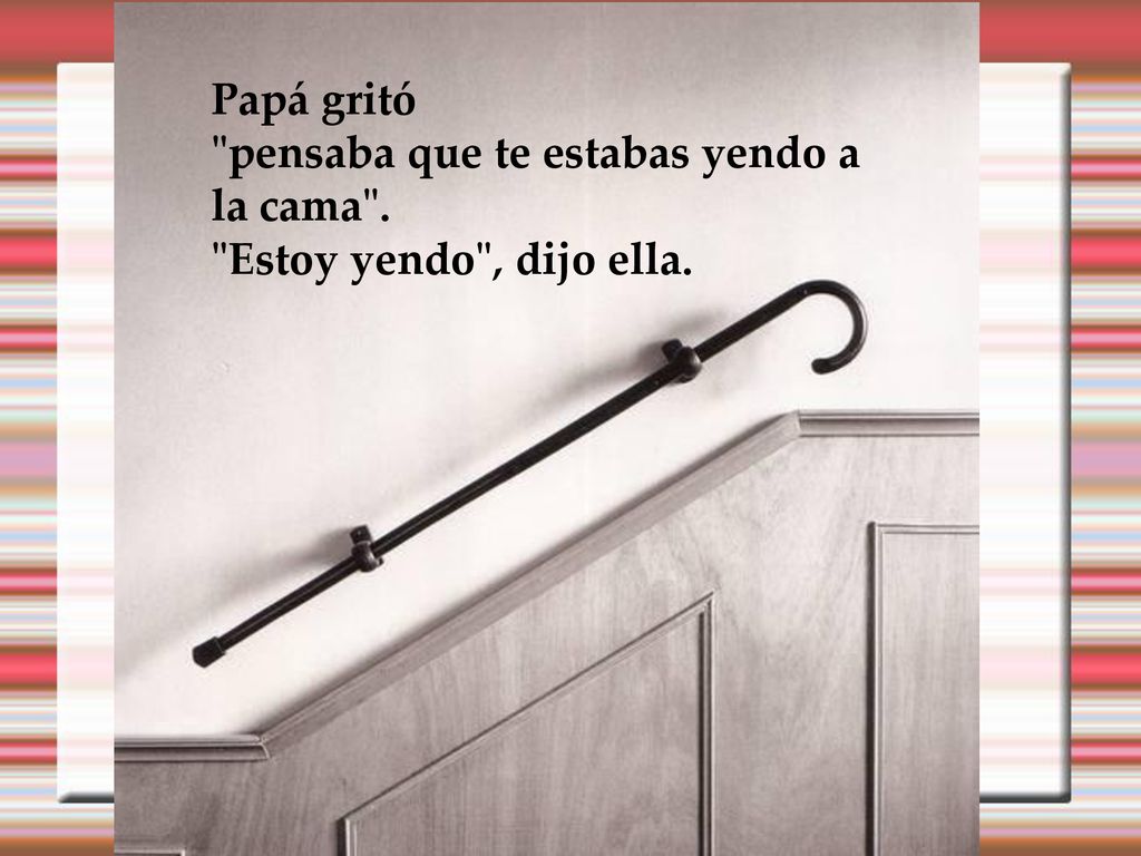 Papá gritó pensaba que te estabas yendo a la cama . Estoy yendo , dijo ella.