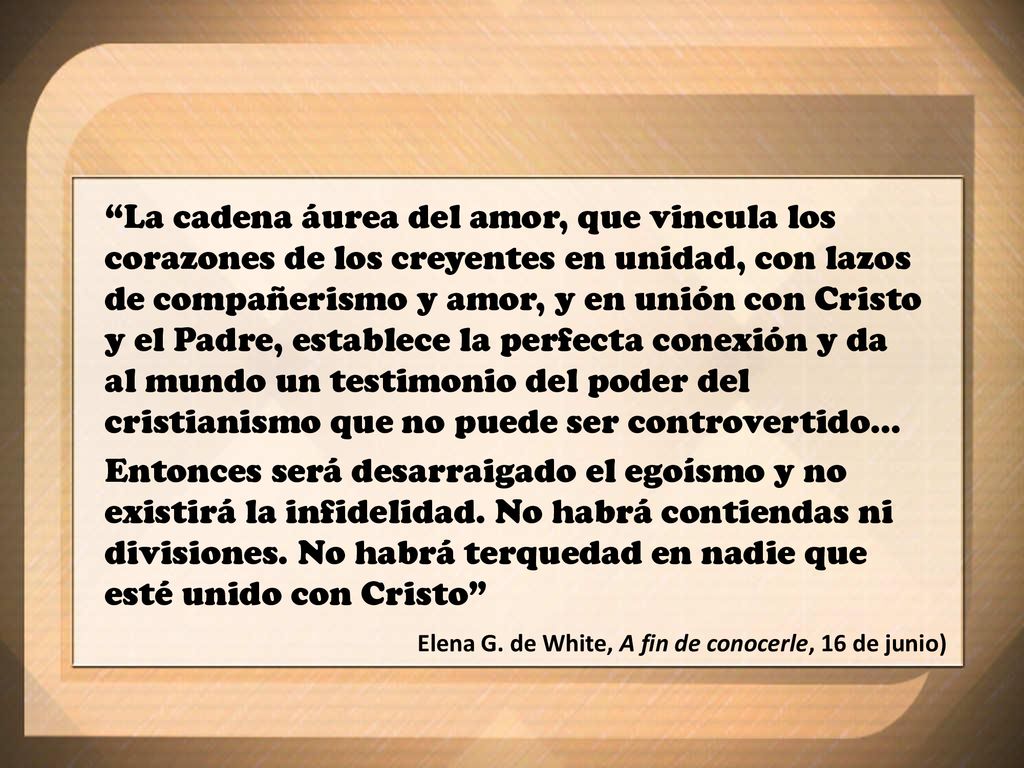 La cadena áurea del amor, que vincula los corazones de los creyentes en unidad, con lazos de compañerismo y amor, y en unión con Cristo y el Padre, establece la perfecta conexión y da al mundo un testimonio del poder del cristianismo que no puede ser controvertido...