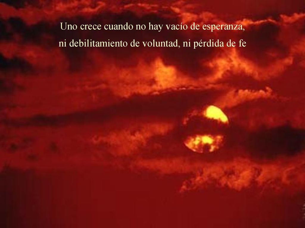 Uno crece cuando no hay vacío de esperanza, ni debilitamiento de voluntad, ni pérdida de fe